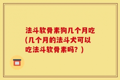 法斗软骨素狗几个月吃(几个月的法斗犬可以吃法斗软骨素吗？)