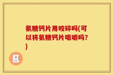 氨糖钙片用咬碎吗(可以将氨糖钙片咀嚼吗？)