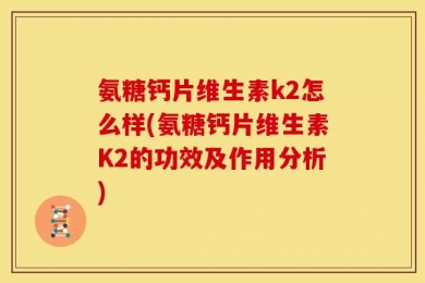 氨糖钙片维生素k2怎么样(氨糖钙片维生素K2的功效及作用分析)