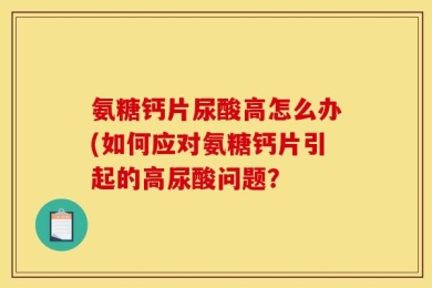 氨糖钙片尿酸高怎么办(如何应对氨糖钙片引起的高尿酸问题？