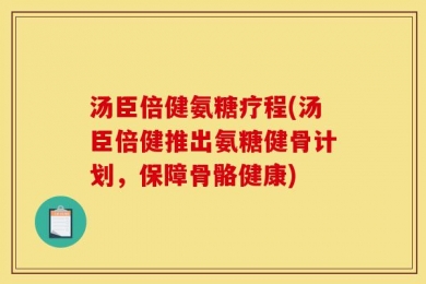 汤臣倍健氨糖疗程(汤臣倍健推出氨糖健骨计划，保障骨骼健康)