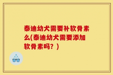 泰迪幼犬需要补软骨素么(泰迪幼犬需要添加软骨素吗？)