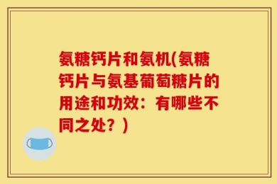 氨糖钙片和氨机(氨糖钙片与氨基葡萄糖片的用途和功效：有哪些不同之处？)