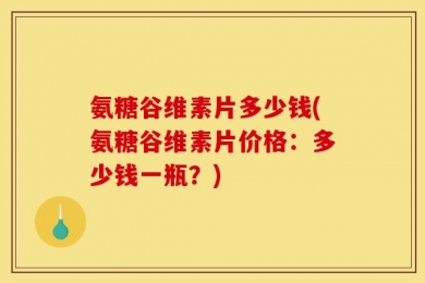 氨糖谷维素片多少钱(氨糖谷维素片价格：多少钱一瓶？)