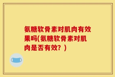 氨糖软骨素对肌肉有效果吗(氨糖软骨素对肌肉是否有效？)