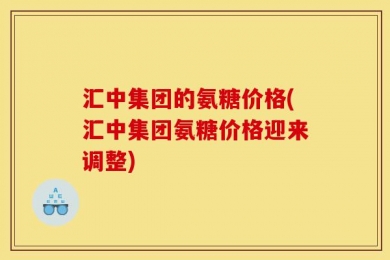 汇中集团的氨糖价格(汇中集团氨糖价格迎来调整)