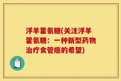 浮羊藿氨糖(关注浮羊藿氨糖：一种新型药物治疗食管癌的希望)