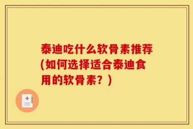 泰迪吃什么软骨素推荐(如何选择适合泰迪食用的软骨素？)