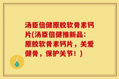 汤臣倍健原胶软骨素钙片(汤臣倍健推新品：原胶软骨素钙片，关爱健骨，保护关节！)