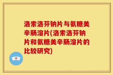 洛索洛芬钠片与氨糖美辛肠溶片(洛索洛芬钠片和氨糖美辛肠溶片的比较研究)