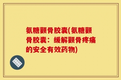 氨糖颧骨胶囊(氨糖颧骨胶囊：缓解颧骨疼痛的安全有效药物)