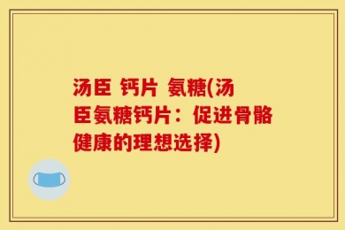 汤臣 钙片 氨糖(汤臣氨糖钙片：促进骨骼健康的理想选择)