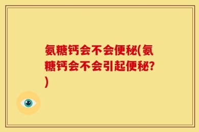 氨糖钙会不会便秘(氨糖钙会不会引起便秘？)