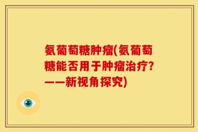 氨葡萄糖肿瘤(氨葡萄糖能否用于肿瘤治疗？——新视角探究)