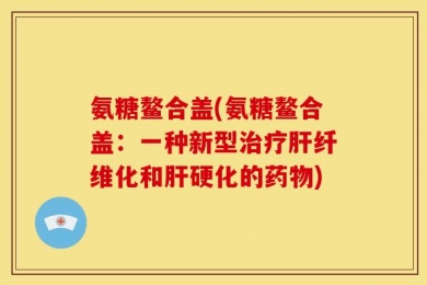 氨糖鳌合盖(氨糖鳌合盖：一种新型治疗肝纤维化和肝硬化的药物)