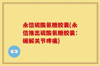 永信硫酸氨糖胶囊(永信推出硫酸氨糖胶囊：缓解关节疼痛)