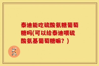 泰迪能吃硫酸氨糖葡萄糖吗(可以给泰迪喂硫酸氨基葡萄糖嘛？)