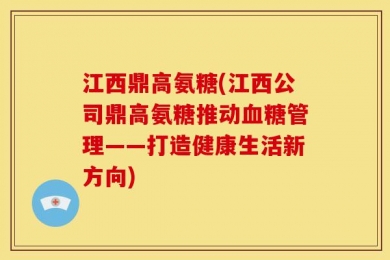 江西鼎高氨糖(江西公司鼎高氨糖推动血糖管理——打造健康生活新方向)