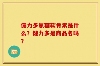 健力多氨糖软骨素是什么？健力多是商品名吗？