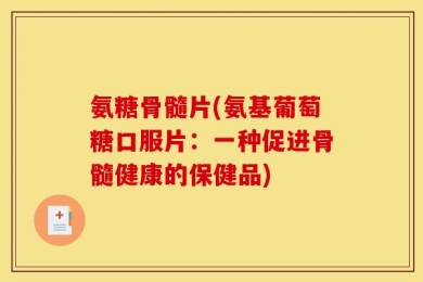 氨糖骨髓片(氨基葡萄糖口服片：一种促进骨髓健康的保健品)