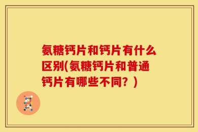 氨糖钙片和钙片有什么区别(氨糖钙片和普通钙片有哪些不同？)