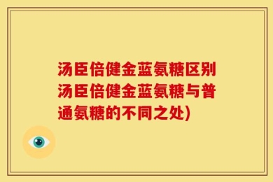 汤臣倍健金蓝氨糖区别汤臣倍健金蓝氨糖与普通氨糖的不同之处)