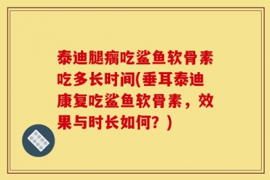 泰迪腿瘸吃鲨鱼软骨素吃多长时间(垂耳泰迪康复吃鲨鱼软骨素，效果与时长如何？)