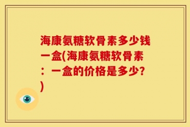 海康氨糖软骨素多少钱一盒(海康氨糖软骨素：一盒的价格是多少？)