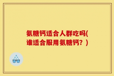 氨糖钙适合人群吃吗(谁适合服用氨糖钙？)