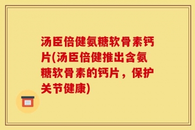 汤臣倍健氨糖软骨素钙片(汤臣倍健推出含氨糖软骨素的钙片，保护关节健康)