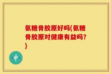 氨糖骨胶原好吗(氨糖骨胶原对健康有益吗？)