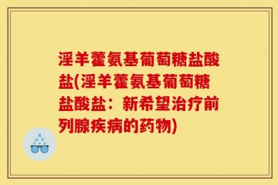 淫羊藿氨基葡萄糖盐酸盐(淫羊藿氨基葡萄糖盐酸盐：新希望治疗前列腺疾病的药物)