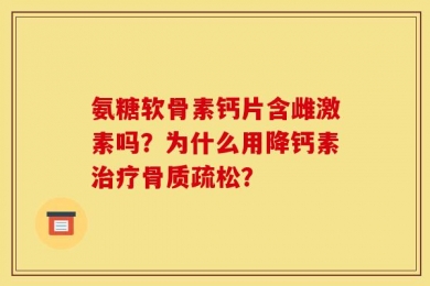 氨糖软骨素钙片含雌激素吗？为什么用降钙素治疗骨质疏松？