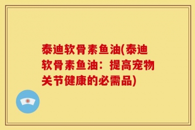 泰迪软骨素鱼油(泰迪软骨素鱼油：提高宠物关节健康的必需品)