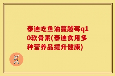 泰迪吃鱼油蔓越莓q10软骨素(泰迪食用多种营养品提升健康)