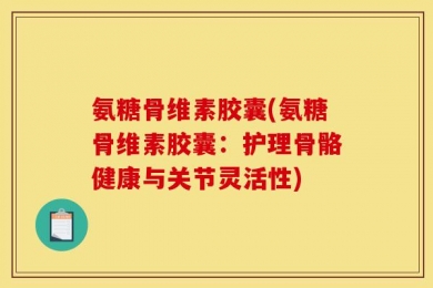 氨糖骨维素胶囊(氨糖骨维素胶囊：护理骨骼健康与关节灵活性)