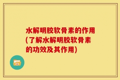 水解明胶软骨素的作用(了解水解明胶软骨素的功效及其作用)