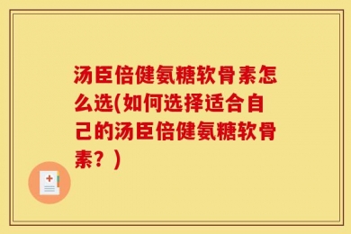 汤臣倍健氨糖软骨素怎么选(如何选择适合自己的汤臣倍健氨糖软骨素？)