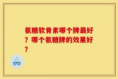 氨糖软骨素哪个牌最好？哪个氨糖牌的效果好？