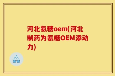 河北氨糖oem(河北制药为氨糖OEM添动力)