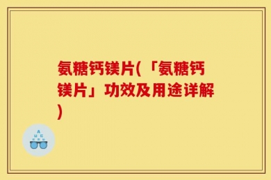 氨糖钙镁片(「氨糖钙镁片」功效及用途详解)
