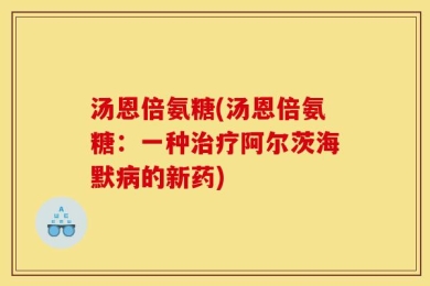 汤恩倍氨糖(汤恩倍氨糖：一种治疗阿尔茨海默病的新药)