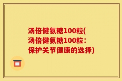 汤倍健氨糖100粒(汤倍健氨糖100粒：保护关节健康的选择)