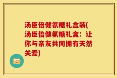 汤臣倍健氨糖礼盒装(汤臣倍健氨糖礼盒：让你与亲友共同拥有天然关爱)