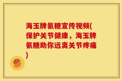 海玉牌氨糖宣传视频(保护关节健康，海玉牌氨糖助你远离关节疼痛)