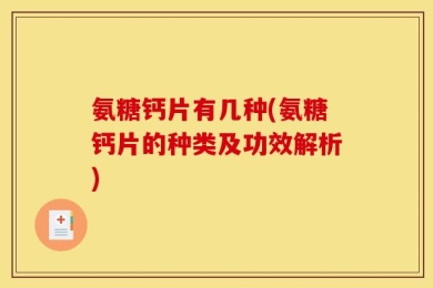 氨糖钙片有几种(氨糖钙片的种类及功效解析)