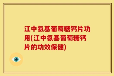 江中氨基葡萄糖钙片功用(江中氨基葡萄糖钙片的功效保健)