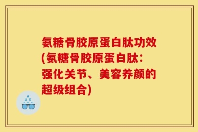 氨糖骨胶原蛋白肽功效(氨糖骨胶原蛋白肽：强化关节、美容养颜的超级组合)
