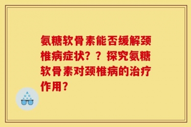氨糖软骨素能否缓解颈椎病症状？？探究氨糖软骨素对颈椎病的治疗作用？