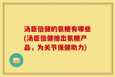 汤臣倍健的氨糖有哪些(汤臣倍健推出氨糖产品，为关节保健助力)